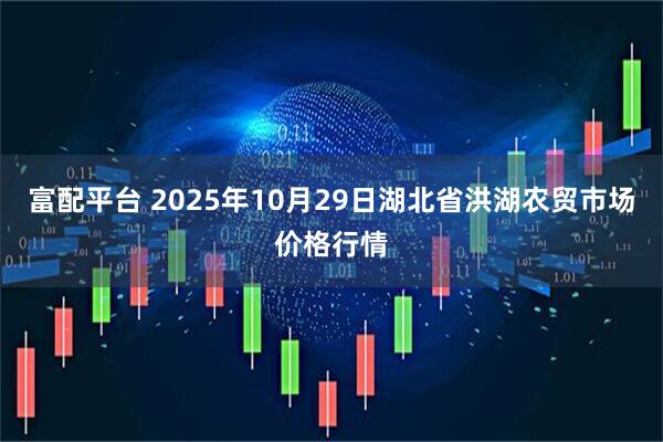 富配平台 2025年10月29日湖北省洪湖农贸市场价格行情