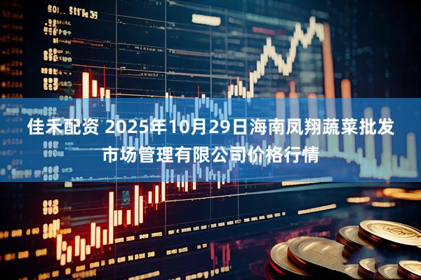 佳禾配资 2025年10月29日海南凤翔蔬菜批发市场管理有限公司价格行情