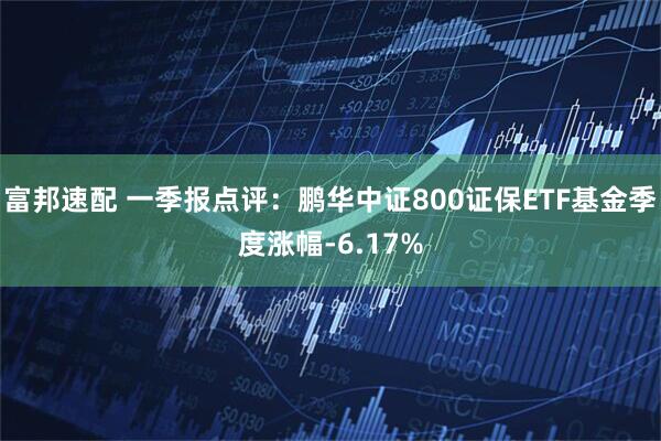 富邦速配 一季报点评：鹏华中证800证保ETF基金季度涨幅-6.17%