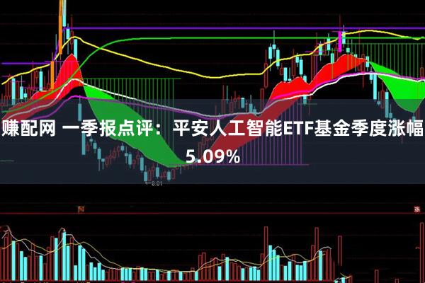 赚配网 一季报点评：平安人工智能ETF基金季度涨幅5.09%