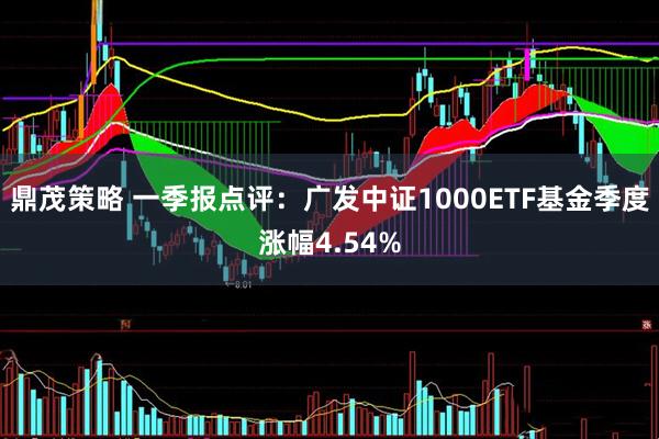 鼎茂策略 一季报点评：广发中证1000ETF基金季度涨幅4.54%