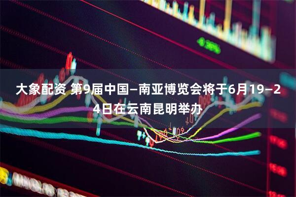 大象配资 第9届中国—南亚博览会将于6月19—24日在云南昆明举办