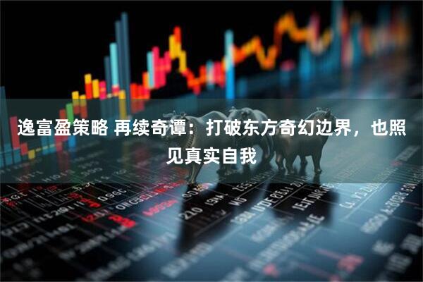 逸富盈策略 再续奇谭：打破东方奇幻边界，也照见真实自我