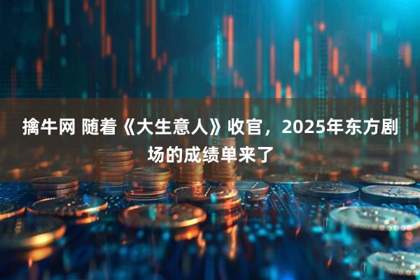 擒牛网 随着《大生意人》收官，2025年东方剧场的成绩单来了