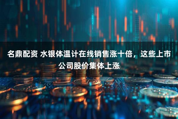 名鼎配资 水银体温计在线销售涨十倍，这些上市公司股价集体上涨