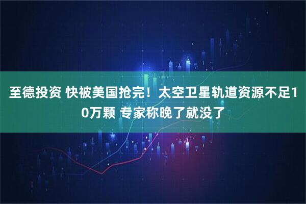 至德投资 快被美国抢完！太空卫星轨道资源不足10万颗 专家称晚了就没了