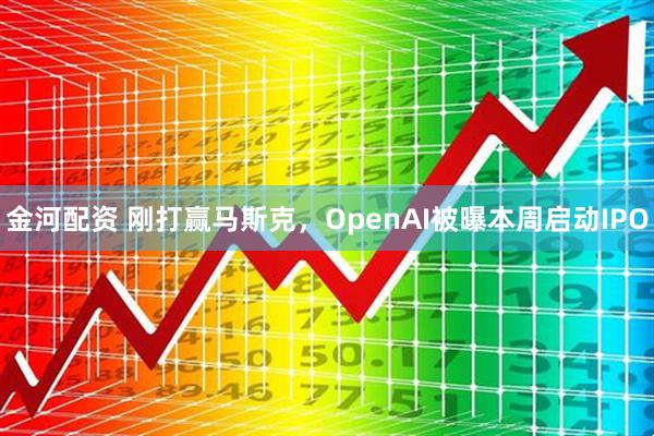 金河配资 刚打赢马斯克，OpenAI被曝本周启动IPO